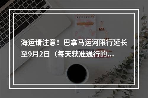 海运请注意！巴拿马运河限行延长至9月2日（每天获准通行的船舶数量依然限制在32艘以内）