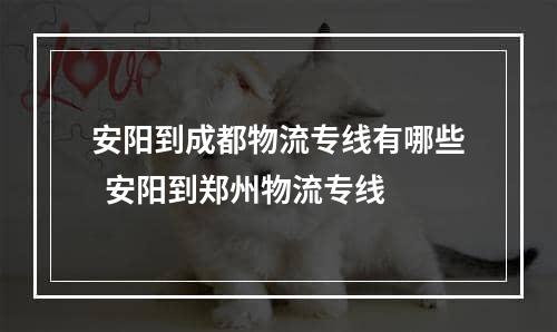 安阳到成都物流专线有哪些  安阳到郑州物流专线