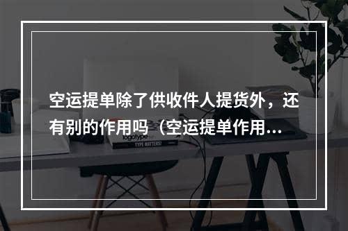 空运提单除了供收件人提货外，还有别的作用吗（空运提单作用详解）