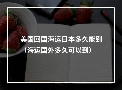 美国回国海运日本多久能到（海运国外多久可以到）