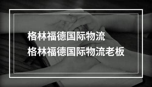 格林福德国际物流  格林福德国际物流老板