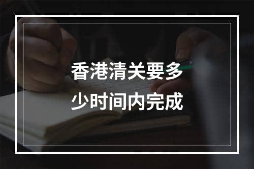 香港清关要多少时间内完成