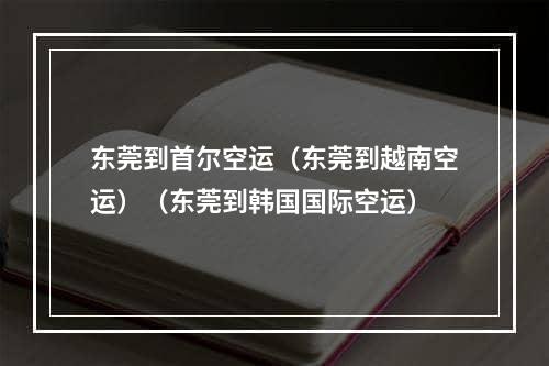 东莞到首尔空运（东莞到越南空运）（东莞到韩国国际空运）