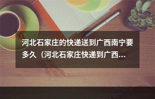 河北石家庄的快递送到广西南宁要多久（河北石家庄快递到广西要多少天）