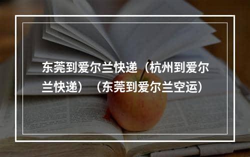 东莞到爱尔兰快递（杭州到爱尔兰快递）（东莞到爱尔兰空运）