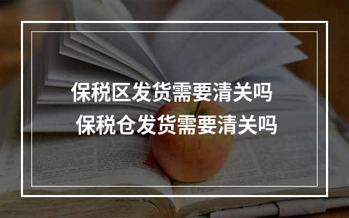 保税区发货需要清关吗  保税仓发货需要清关吗