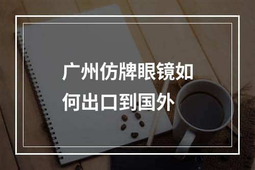 广州仿牌眼镜如何出口到国外