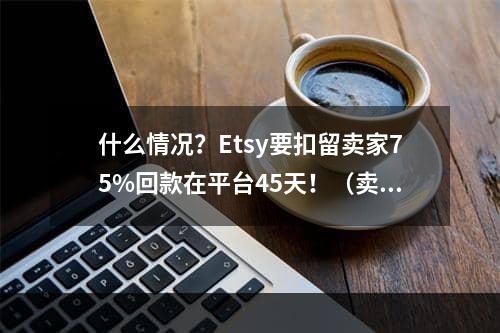 什么情况？Etsy要扣留卖家75%回款在平台45天！（卖家表示强烈抵制）