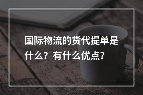 国际物流的货代提单是什么？有什么优点？