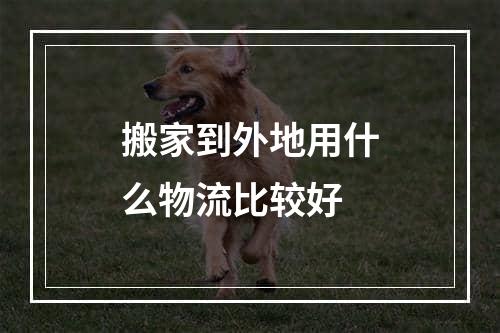 搬家到外地用什么物流比较好