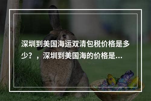 深圳到美国海运双清包税价格是多少？，深圳到美国海的价格是多少？