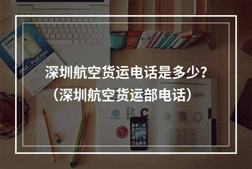 深圳航空货运电话是多少？（深圳航空货运部电话）