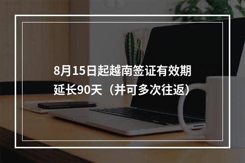 8月15日起越南签证有效期延长90天（并可多次往返）