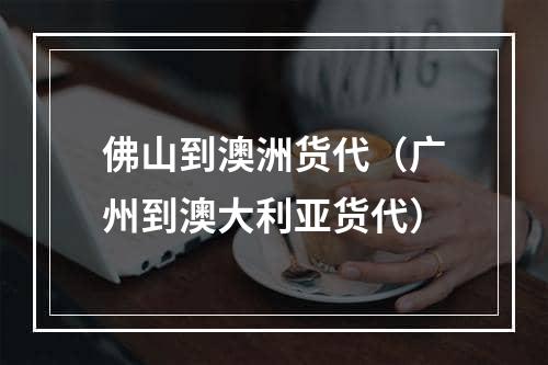 佛山到澳洲货代（广州到澳大利亚货代）