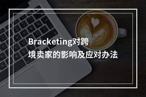 Bracketing对跨境卖家的影响及应对办法