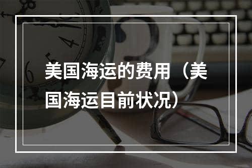 美国海运的费用（美国海运目前状况）