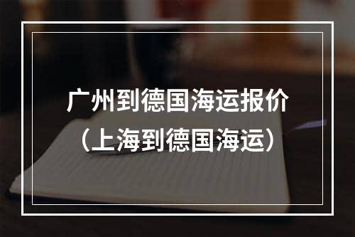 广州到德国海运报价（上海到德国海运）