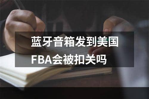 蓝牙音箱发到美国FBA会被扣关吗