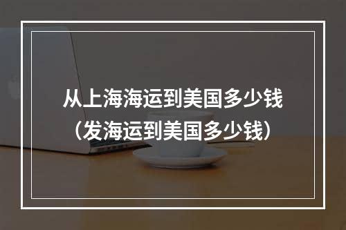 从上海海运到美国多少钱（发海运到美国多少钱）