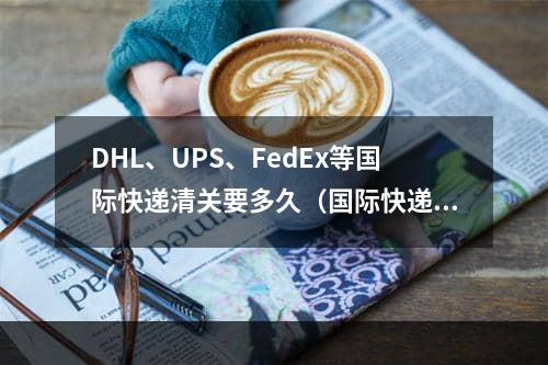 DHL、UPS、FedEx等国际快递清关要多久（国际快递的清关时效）