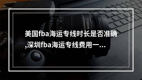 美国fba海运专线时长是否准确,深圳fba海运专线费用一般多少