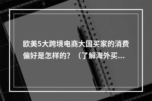 欧美5大跨境电商大国买家的消费偏好是怎样的？（了解海外买家的消费喜好看这篇就够了）