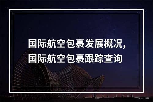 国际航空包裹发展概况,国际航空包裹跟踪查询