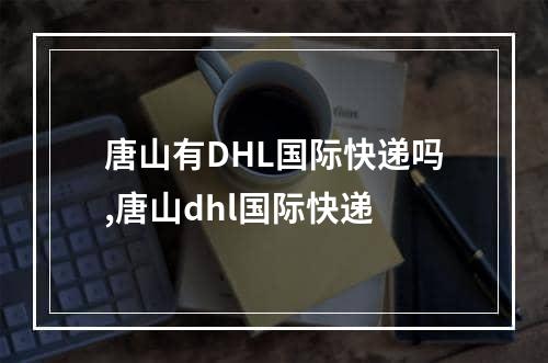 唐山有DHL国际快递吗,唐山dhl国际快递