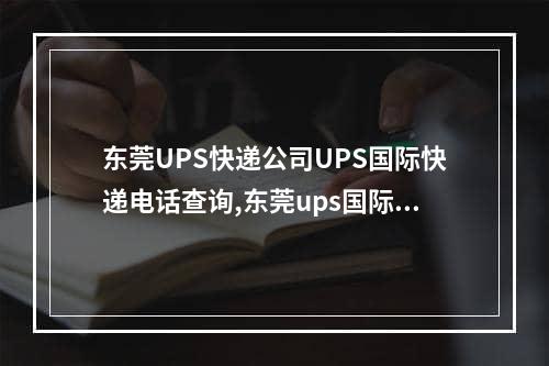 东莞UPS快递公司UPS国际快递电话查询,东莞ups国际快递