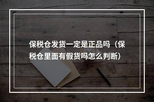 保税仓发货一定是正品吗（保税仓里面有假货吗怎么判断）