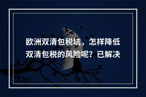 欧洲双清包税坑，怎样降低双清包税的风险呢？已解决