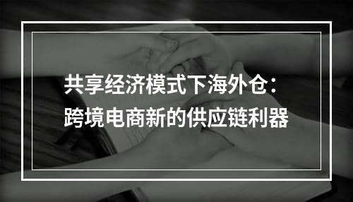 共享经济模式下海外仓：跨境电商新的供应链利器