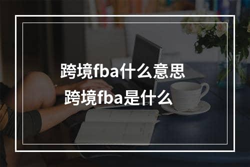 跨境fba什么意思  跨境fba是什么