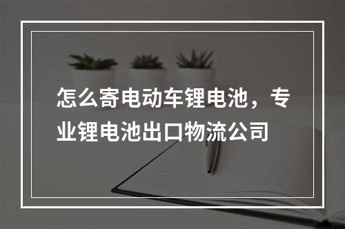 怎么寄电动车锂电池，专业锂电池出口物流公司