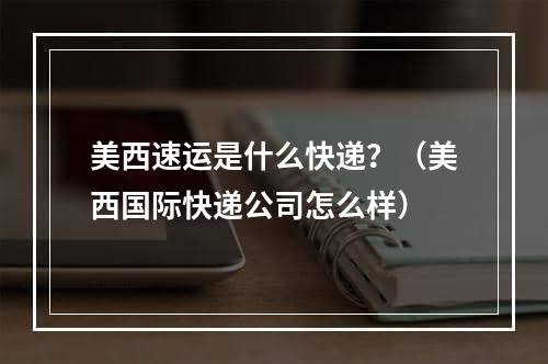 美西速运是什么快递？（美西国际快递公司怎么样）