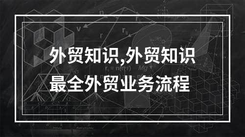 外贸知识,外贸知识最全外贸业务流程