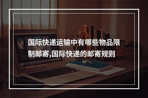 国际快递运输中有哪些物品限制邮寄,国际快递的邮寄规则