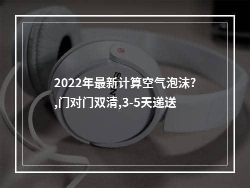 2022年最新计算空气泡沫?,门对门双清,3-5天递送