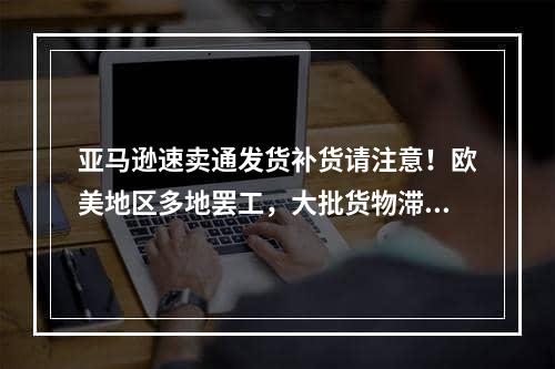 亚马逊速卖通发货补货请注意！欧美地区多地罢工，大批货物滞留港口！