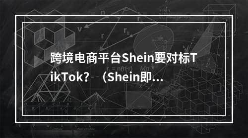 跨境电商平台Shein要对标TikTok？（Shein即将推出直播功能）