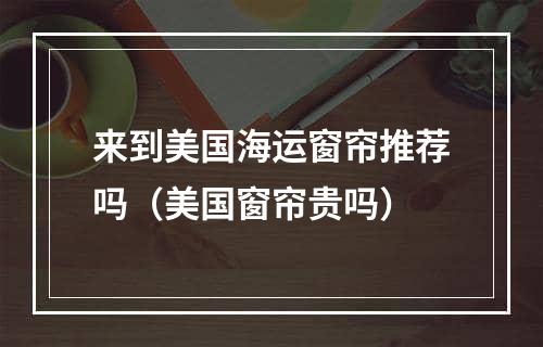 来到美国海运窗帘推荐吗（美国窗帘贵吗）