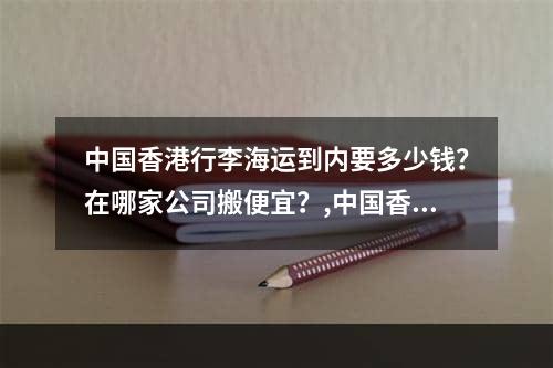 中国香港行李海运到内要多少钱？在哪家公司搬便宜？,中国香港行李运输多少钱？哪家公司有便宜？