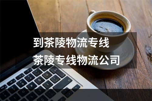 到茶陵物流专线  茶陵专线物流公司