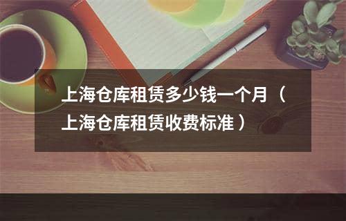 上海仓库租赁多少钱一个月（上海仓库租赁收费标准 ）