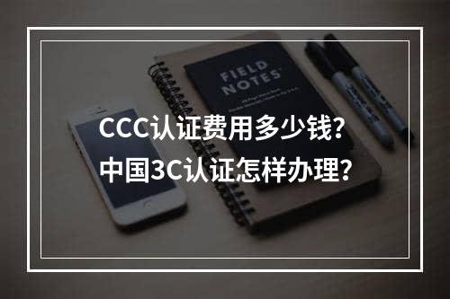 CCC认证费用多少钱？中国3C认证怎样办理？