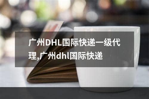 广州DHL国际快递一级代理,广州dhl国际快递