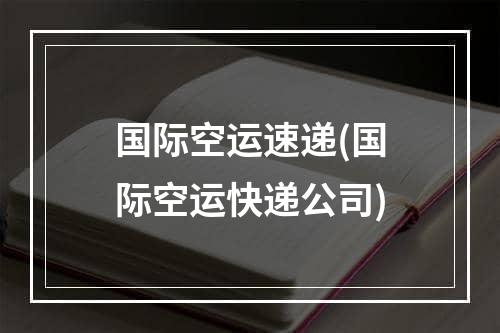 国际空运速递(国际空运快递公司)