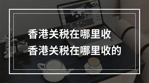 香港关税在哪里收 香港关税在哪里收的