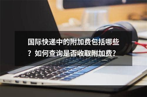 国际快递中的附加费包括哪些？如何查询是否收取附加费？