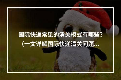 国际快递常见的清关模式有哪些？（一文详解国际快递清关问题）